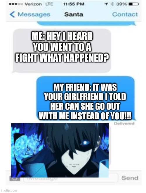If you dare fight my girlfriend again...
 I will fight you myself... | ME: HEY I HEARD YOU WENT TO A FIGHT WHAT HAPPENED? MY FRIEND: IT WAS YOUR GIRLFRIEND I TOLD HER CAN SHE GO OUT WITH ME INSTEAD OF YOU!!! | image tagged in texting | made w/ Imgflip meme maker