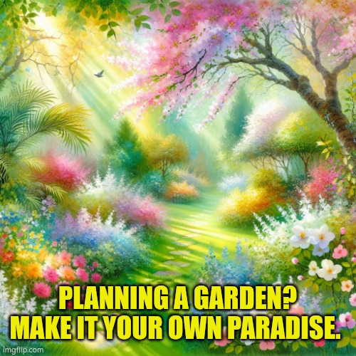 Make your garden your own paradise | PLANNING A GARDEN? MAKE IT YOUR OWN PARADISE. | image tagged in garden,paradise | made w/ Imgflip meme maker