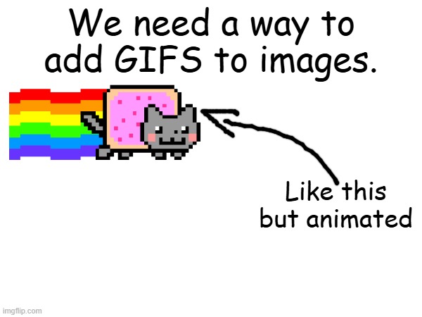This would help so much. | We need a way to add GIFS to images. Like this but animated | made w/ Imgflip meme maker