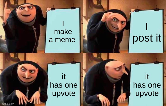 :( | I make a meme; I post it; it has one upvote; it has one upvote | image tagged in memes,gru's plan | made w/ Imgflip meme maker