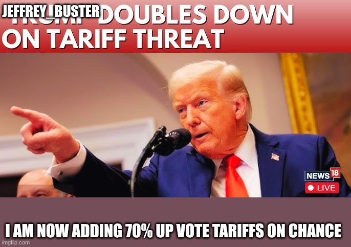 trump | JEFFREY_BUSTER; I AM NOW ADDING 70% UP VOTE TARIFFS ON CHANCE | image tagged in trump | made w/ Imgflip meme maker