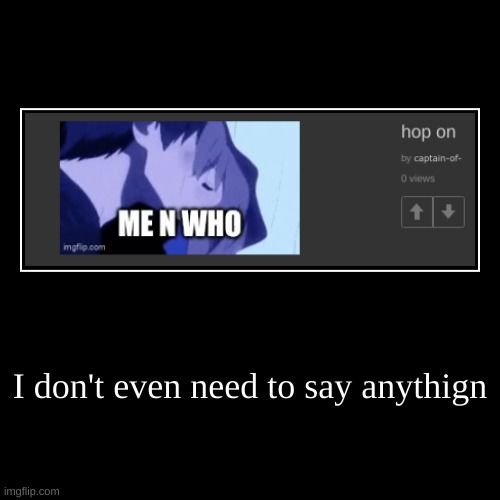 I don't even need to say anythign | | image tagged in funny,demotivationals | made w/ Imgflip demotivational maker