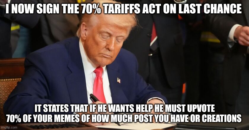 trump | I NOW SIGN THE 70% TARIFFS ACT ON LAST CHANCE; IT STATES THAT IF HE WANTS HELP HE MUST UPVOTE 70% OF YOUR MEMES OF HOW MUCH POST YOU HAVE OR CREATIONS | image tagged in trump | made w/ Imgflip meme maker