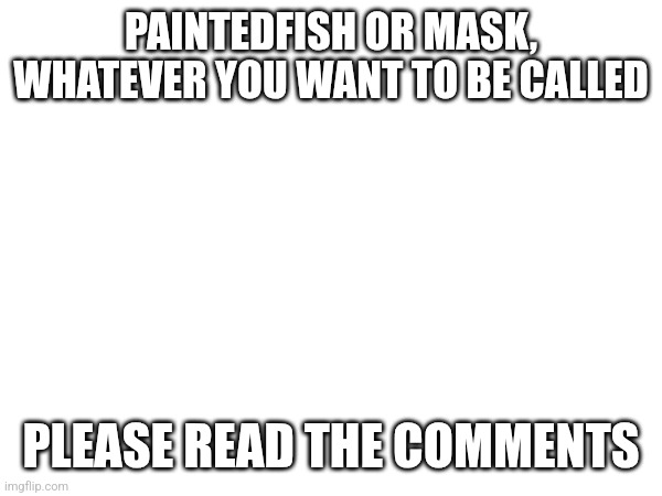 I never ment to offend you, painty | PAINTEDFISH OR MASK, WHATEVER YOU WANT TO BE CALLED; PLEASE READ THE COMMENTS | image tagged in apology | made w/ Imgflip meme maker