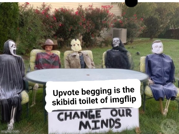 Change our minds | Upvote begging is the skibidi toilet of imgflip | image tagged in change our minds,memes | made w/ Imgflip meme maker