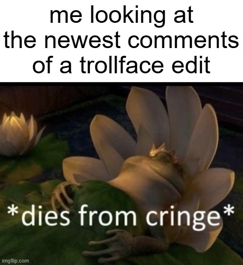 i just died from cringe | me looking at the newest comments of a trollface edit | image tagged in dies from cringe,troll face,dead inside | made w/ Imgflip meme maker