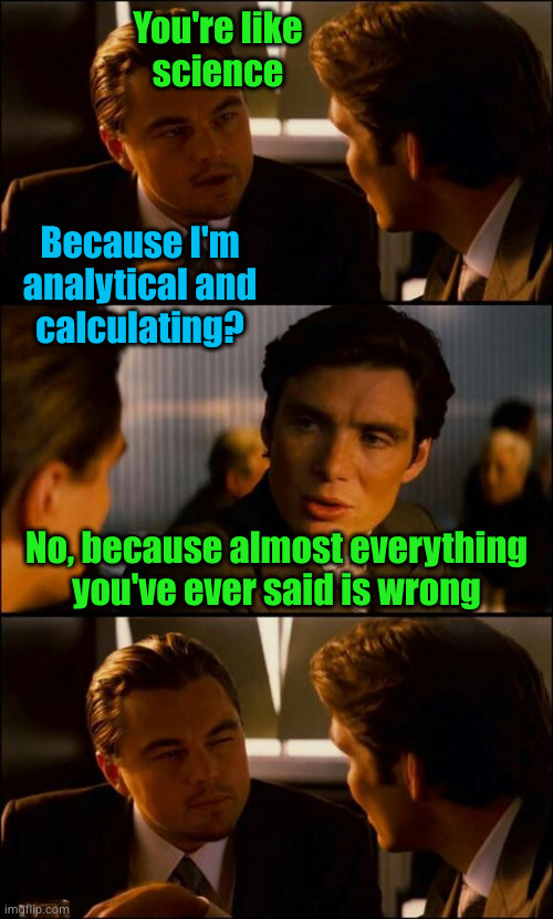 relax doofus, you may be batting .001 but you're still the best tool we've got | You're like
science; Because I'm
analytical and
calculating? No, because almost everything you've ever said is wrong | image tagged in di caprio inception | made w/ Imgflip meme maker
