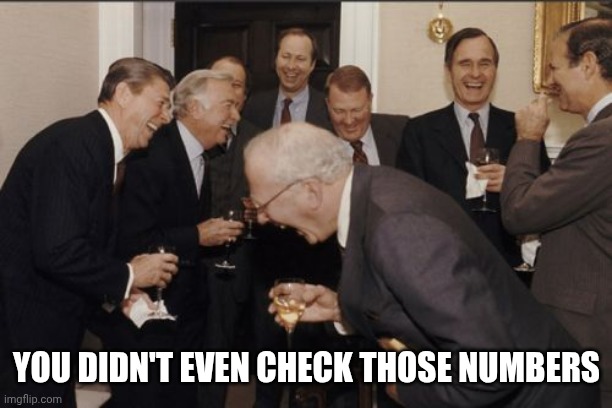 Laughing Men In Suits Meme | YOU DIDN'T EVEN CHECK THOSE NUMBERS | image tagged in memes,laughing men in suits | made w/ Imgflip meme maker