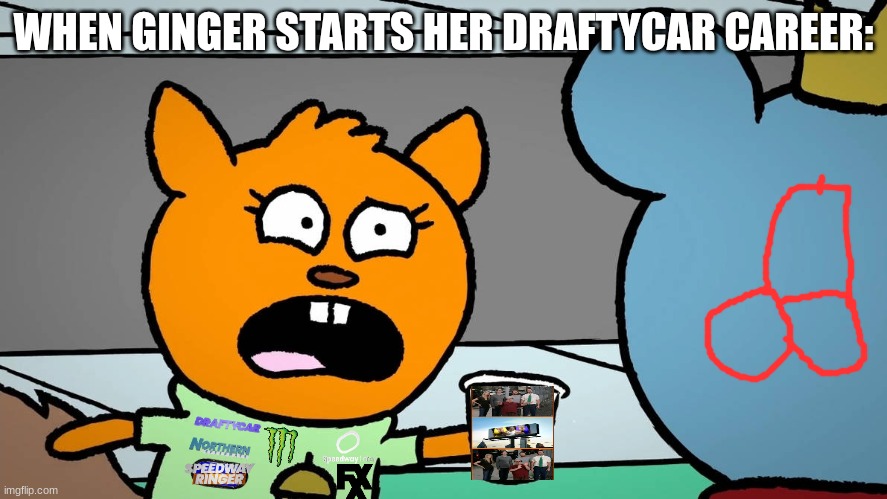 draftycar haulin truck series and PWPW meme | WHEN GINGER STARTS HER DRAFTYCAR CAREER: | image tagged in ginger,bossy bear,draftycar,nascar,dale earnhart | made w/ Imgflip meme maker