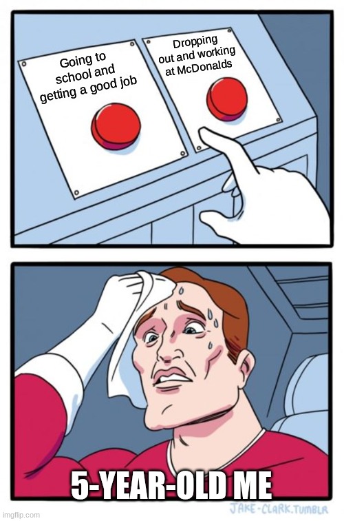 Two Buttons | Dropping out and working at McDonalds; Going to school and getting a good job; 5-YEAR-OLD ME | image tagged in memes,two buttons | made w/ Imgflip meme maker