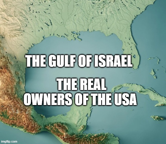 Gulf of What? | THE GULF OF ISRAEL; THE REAL OWNERS OF THE USA | image tagged in gulf of what | made w/ Imgflip meme maker