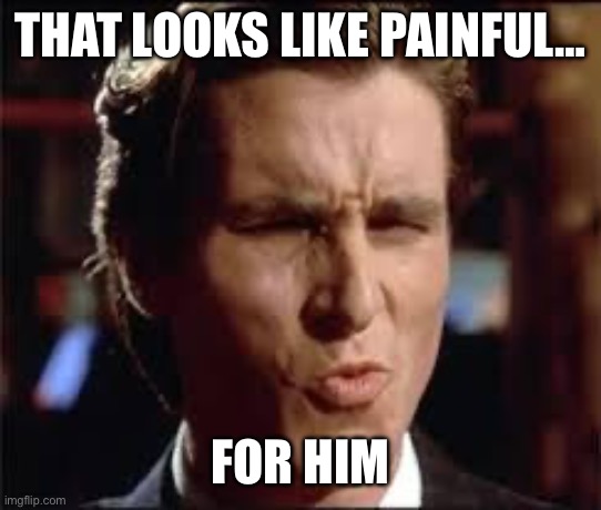 THAT LOOKS LIKE PAINFUL… FOR HIM | image tagged in christian bale - dat ass | made w/ Imgflip meme maker