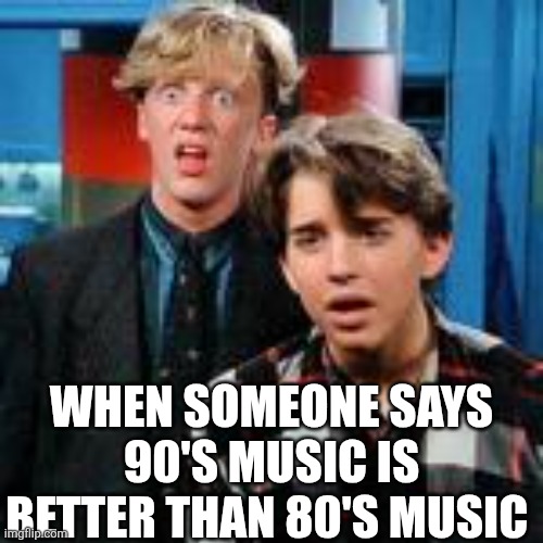 When Someone Says 90's Music Is Better Than 80's Music | WHEN SOMEONE SAYS 90'S MUSIC IS BETTER THAN 80'S MUSIC | image tagged in chrisjoines1 | made w/ Imgflip meme maker