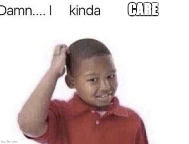CARE | image tagged in damn i kinda don t meme | made w/ Imgflip meme maker
