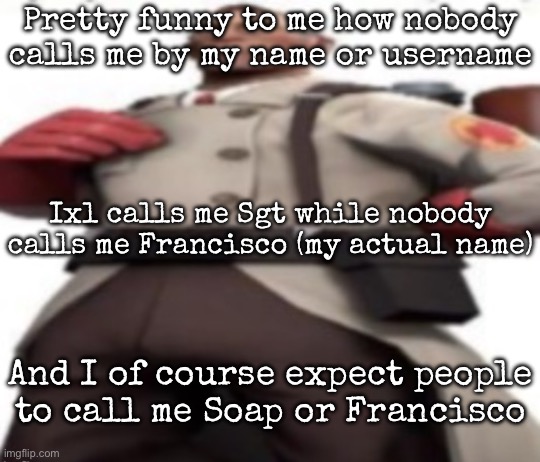 Ze medic | Pretty funny to me how nobody calls me by my name or username; Ixl calls me Sgt while nobody calls me Francisco (my actual name); And I of course expect people to call me Soap or Francisco | image tagged in ze medic,msmg | made w/ Imgflip meme maker