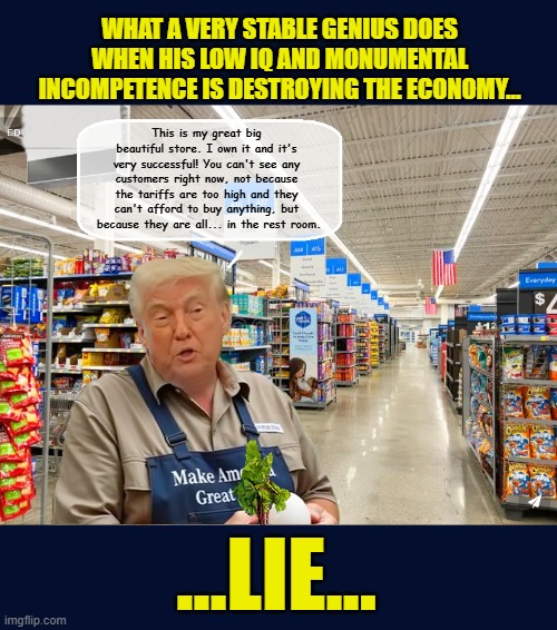 The White House Crypt Creeper Still Won't Admit That Consumers Pay His Tariffs... | WHAT A VERY STABLE GENIUS DOES WHEN HIS LOW IQ AND MONUMENTAL INCOMPETENCE IS DESTROYING THE ECONOMY... This is my great big beautiful store. I own it and it's very successful! You can't see any customers right now, not because the tariffs are too high and they can't afford to buy anything, but  because they are all... in the rest room. ...LIE... | image tagged in impeach trump,donald trump memes,government corruption,trump is a moron,tariffs | made w/ Imgflip meme maker