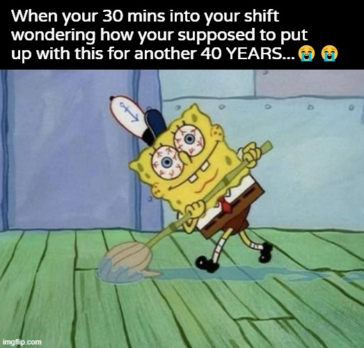 When your 30 mins into your shift wondering how your supposed to put up with this for another 40 YEARS...😭😭 | made w/ Imgflip meme maker