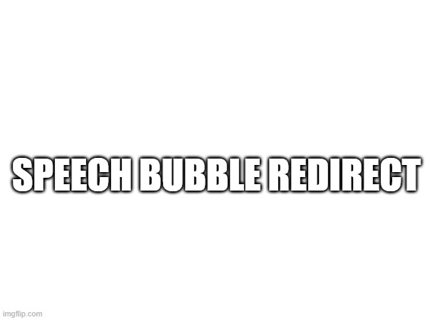 SPEECH BUBBLE REDIRECT | made w/ Imgflip meme maker