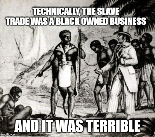 slavery still happens in third world countries and should stop | TECHNICALLY, THE SLAVE TRADE WAS A BLACK OWNED BUSINESS; AND IT WAS TERRIBLE | image tagged in black slavery | made w/ Imgflip meme maker