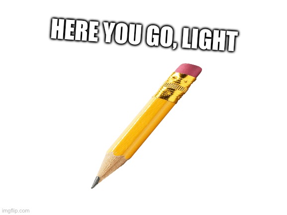 Blank White Template | HERE YOU GO, LIGHT | image tagged in blank white template | made w/ Imgflip meme maker
