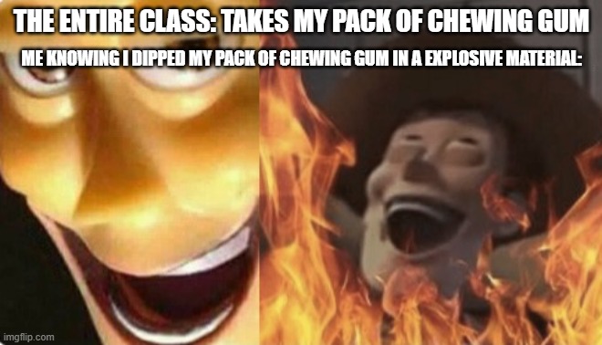 a meme reference to a case back then | THE ENTIRE CLASS: TAKES MY PACK OF CHEWING GUM; ME KNOWING I DIPPED MY PACK OF CHEWING GUM IN A EXPLOSIVE MATERIAL: | image tagged in satanic woody no spacing | made w/ Imgflip meme maker