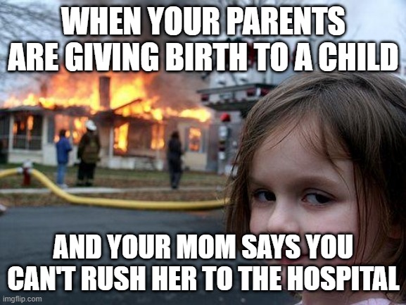 My mom rushed her to the hospital to give birth to a child | WHEN YOUR PARENTS ARE GIVING BIRTH TO A CHILD; AND YOUR MOM SAYS YOU CAN'T RUSH HER TO THE HOSPITAL | image tagged in memes,disaster girl,funny | made w/ Imgflip meme maker