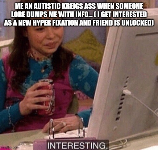 iCarly Interesting | ME AN AUTISTIC KREIGS ASS WHEN SOMEONE LORE DUMPS ME WITH INFO... ( I GET INTERESTED AS A NEW HYPER FIXATION AND FRIEND IS UNLOCKED) | image tagged in icarly interesting | made w/ Imgflip meme maker