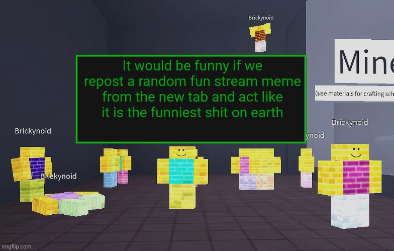 Brickynoid announcement template | It would be funny if we repost a random fun stream meme from the new tab and act like it is the funniest shit on earth | image tagged in brickynoid announcement template | made w/ Imgflip meme maker