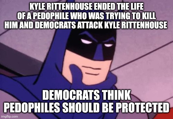 Never forget. | KYLE RITTENHOUSE ENDED THE LIFE OF A PEDOPHILE WHO WAS TRYING TO KILL HIM AND DEMOCRATS ATTACK KYLE RITTENHOUSE; DEMOCRATS THINK PEDOPHILES SHOULD BE PROTECTED | image tagged in batman pondering,democrats,kyle rittenhouse,pedophiles | made w/ Imgflip meme maker