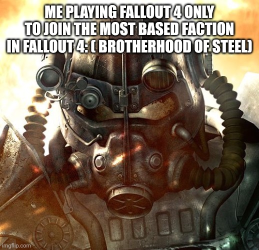 Brotherhood of Steel | ME PLAYING FALLOUT 4 ONLY TO JOIN THE MOST BASED FACTION IN FALLOUT 4: ( BROTHERHOOD OF STEEL) | image tagged in brotherhood of steel | made w/ Imgflip meme maker