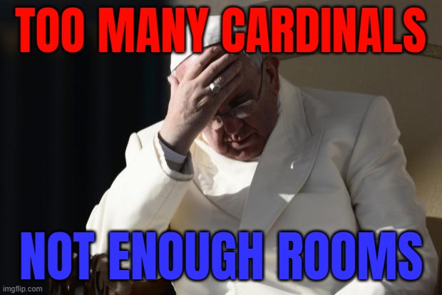 Conclave Dilemma | TOO MANY CARDINALS; NOT ENOUGH ROOMS | image tagged in pope francis facepalm,dilemma,vatican,communism socialism,christian memes,catholicism | made w/ Imgflip meme maker