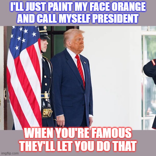 Would they let you do that? | I'LL JUST PAINT MY FACE ORANGE
AND CALL MYSELF PRESIDENT; WHEN YOU'RE FAMOUS
THEY'LL LET YOU DO THAT | image tagged in donald trump,orange,fake,president | made w/ Imgflip meme maker