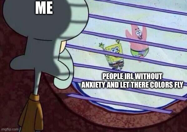 :( | ME; PEOPLE IRL WITHOUT ANXIETY AND LET THERE COLORS FLY | image tagged in squidward window | made w/ Imgflip meme maker