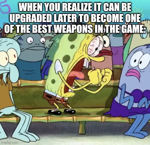 Spongebob Yelling | WHEN YOU REALIZE IT CAN BE UPGRADED LATER TO BECOME ONE OF THE BEST WEAPONS IN THE GAME: | image tagged in spongebob yelling | made w/ Imgflip meme maker