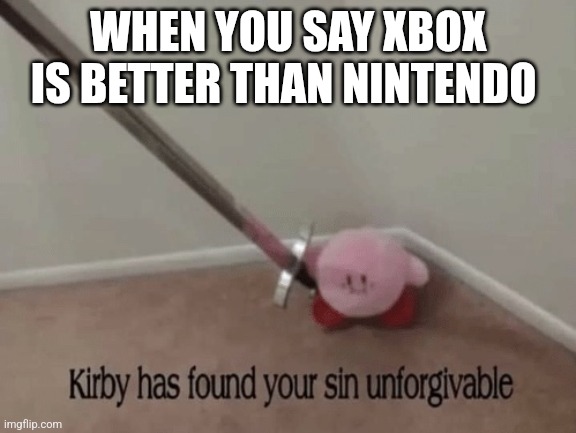 Kirby has found your sin unforgivable | WHEN YOU SAY XBOX IS BETTER THAN NINTENDO | image tagged in kirby has found your sin unforgivable | made w/ Imgflip meme maker