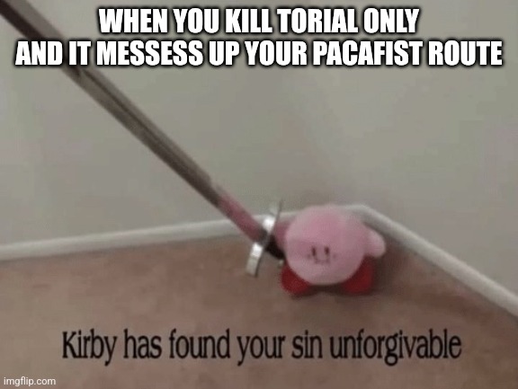 Kirby has found your sin unforgivable | WHEN YOU KILL TORIAL ONLY AND IT MESSESS UP YOUR PACAFIST ROUTE | image tagged in kirby has found your sin unforgivable | made w/ Imgflip meme maker