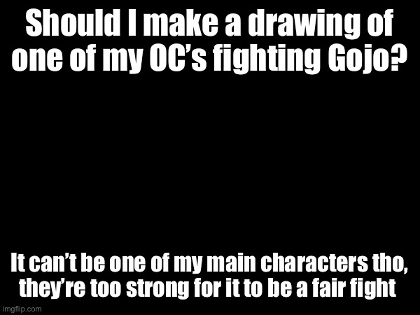 Should I make a drawing of one of my OC’s fighting Gojo? It can’t be one of my main characters tho, they’re too strong for it to be a fair fight | made w/ Imgflip meme maker