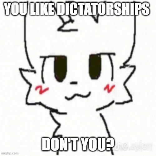You like dictatorships Don't you? | YOU LIKE DICTATORSHIPS; DON'T YOU? | image tagged in boy kisser | made w/ Imgflip meme maker