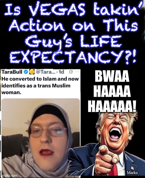 Do these people know what Muslims do to Queer Freaks?   High Roof, to Hard Pavement. | Is VEGAS takin’
Action on This
Guy’s LIFE
EXPECTANCY?! BWAA
HAAAA
HAAAAA! Marko | image tagged in memes,trans trance dude says he is a muslim chick,a huh,lets see how that works out,his spirits drop fast n hard | made w/ Imgflip meme maker