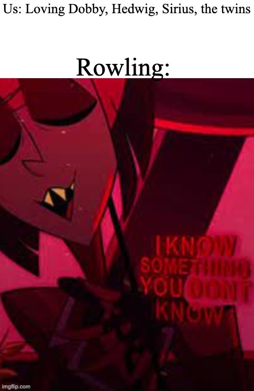 Alastor I know something you don't know | Rowling:; Us: Loving Dobby, Hedwig, Sirius, the twins | image tagged in alastor i know something you don't know | made w/ Imgflip meme maker