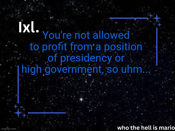 Ixl temp | You're not allowed to profit from a position of presidency or high government, so uhm... | image tagged in ixl temp | made w/ Imgflip meme maker