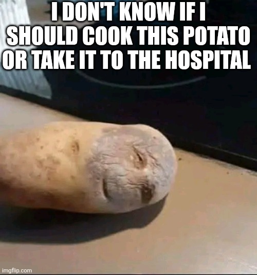 I Don't Know If I Should Cook This Potato Or Take It To The Hospital | I DON'T KNOW IF I SHOULD COOK THIS POTATO OR TAKE IT TO THE HOSPITAL | image tagged in chrisjoines1 | made w/ Imgflip meme maker