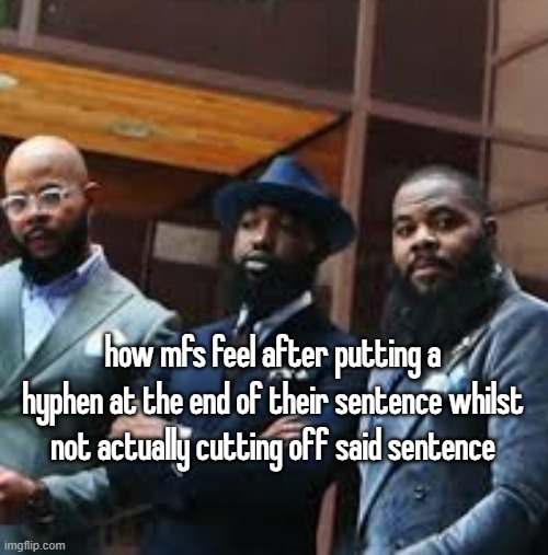 how mfs feel after putting a hyphen at the end of their sentence whilst not actually cutting off said sentence | made w/ Imgflip meme maker