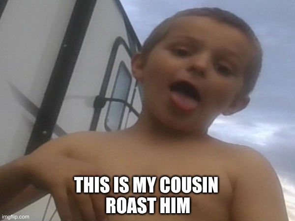 he's cringe | THIS IS MY COUSIN 

ROAST HIM | image tagged in roast him,now | made w/ Imgflip meme maker