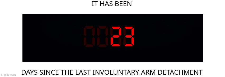 Days since the last involuntary arm detachment | 23 | image tagged in days since the last involuntary arm detachment | made w/ Imgflip meme maker