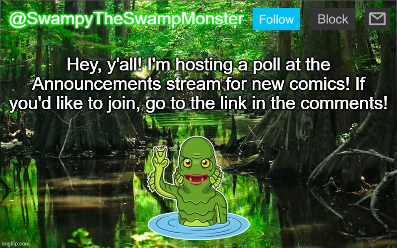 The poll will close on May 14th! | Hey, y'all! I'm hosting a poll at the Announcements stream for new comics! If you'd like to join, go to the link in the comments! | image tagged in swampytheswampmonster announcement template | made w/ Imgflip meme maker