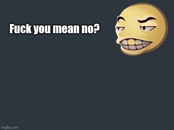 Fuck you mean no | Fuck you mean no? | image tagged in emoji,dab,homies,4k,fuck you mean no | made w/ Imgflip meme maker