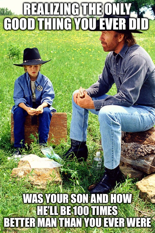 Better man | REALIZING THE ONLY GOOD THING YOU EVER DID; WAS YOUR SON AND HOW HE’LL BE 100 TIMES BETTER MAN THAN YOU EVER WERE | image tagged in chuck norris | made w/ Imgflip meme maker