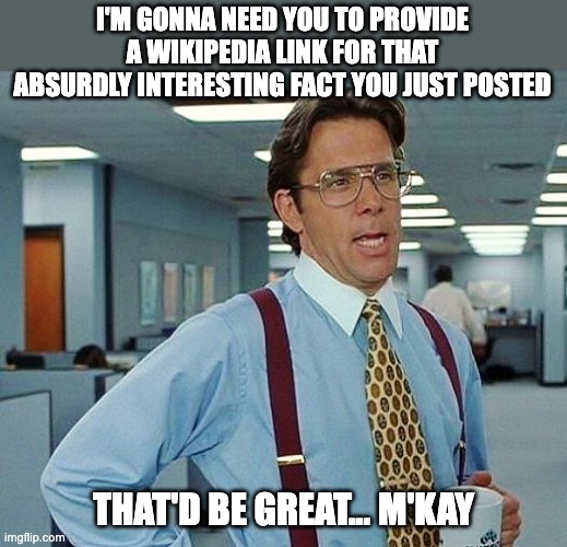 Having ADHD and learning interesting things from social media | I'M GONNA NEED YOU TO PROVIDE A WIKIPEDIA LINK FOR THAT ABSURDLY INTERESTING FACT YOU JUST POSTED; THAT'D BE GREAT... M'KAY | image tagged in lumbergh,adhd,fact,interesting,wikipedia | made w/ Imgflip meme maker
