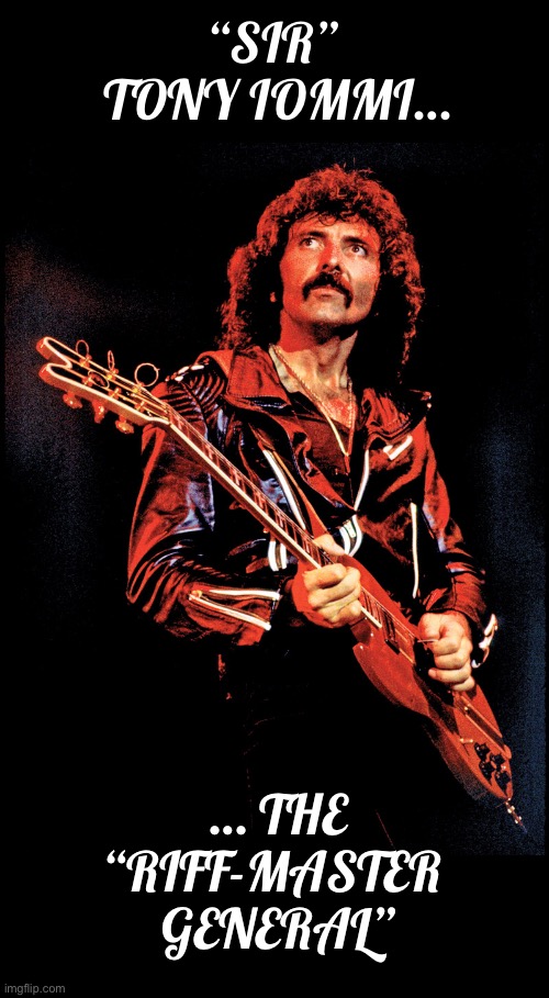 One of the godfathers of Heavy Metal… | “SIR” 
TONY IOMMI…; … THE “RIFF-MASTER 
GENERAL” | image tagged in iommi,heavy metal,riffmaster general,legend,godfather | made w/ Imgflip meme maker